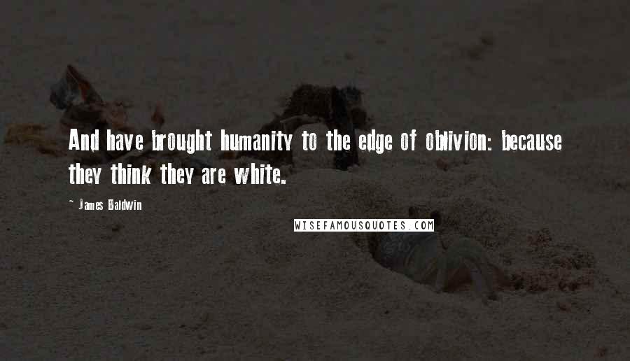 James Baldwin Quotes: And have brought humanity to the edge of oblivion: because they think they are white.