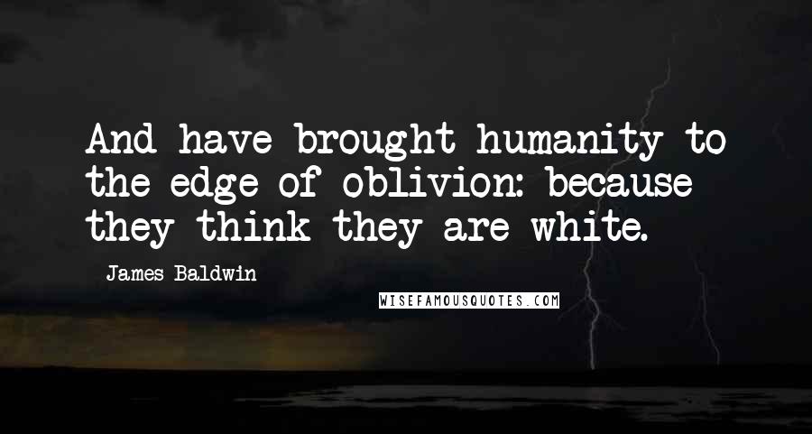 James Baldwin Quotes: And have brought humanity to the edge of oblivion: because they think they are white.