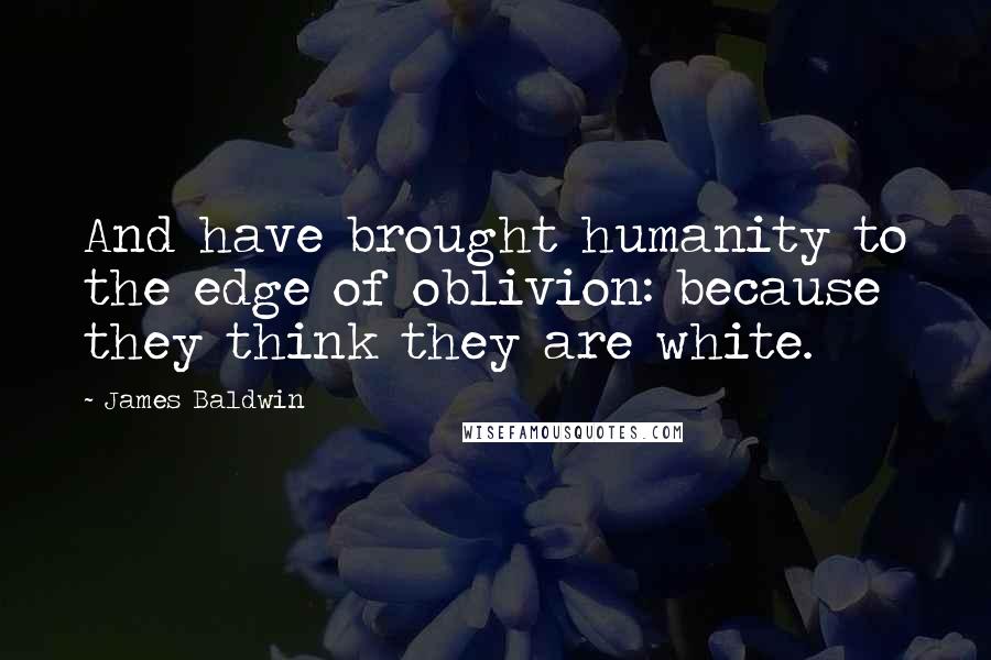 James Baldwin Quotes: And have brought humanity to the edge of oblivion: because they think they are white.