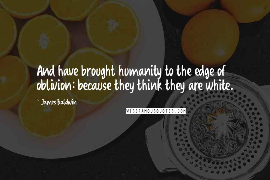 James Baldwin Quotes: And have brought humanity to the edge of oblivion: because they think they are white.