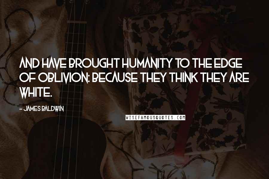 James Baldwin Quotes: And have brought humanity to the edge of oblivion: because they think they are white.