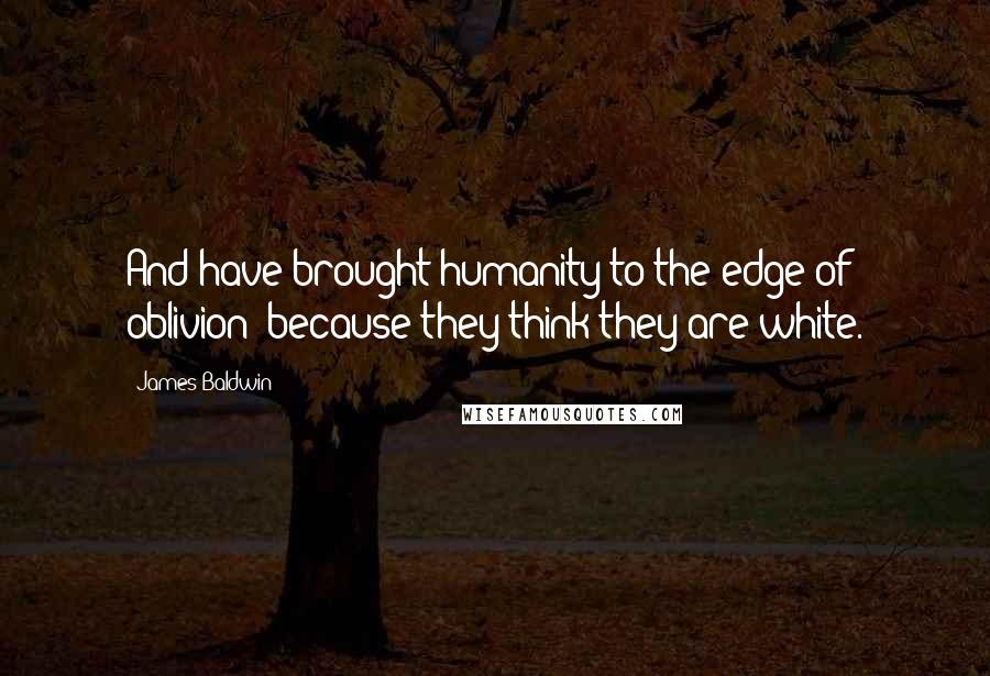 James Baldwin Quotes: And have brought humanity to the edge of oblivion: because they think they are white.