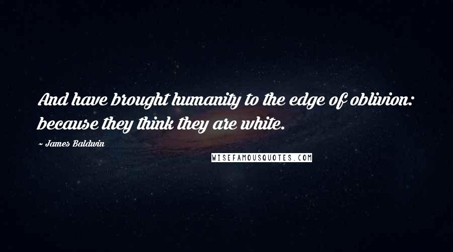 James Baldwin Quotes: And have brought humanity to the edge of oblivion: because they think they are white.