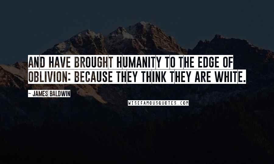 James Baldwin Quotes: And have brought humanity to the edge of oblivion: because they think they are white.