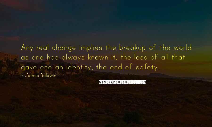 James Baldwin Quotes: Any real change implies the breakup of the world as one has always known it, the loss of all that gave one an identity, the end of safety.