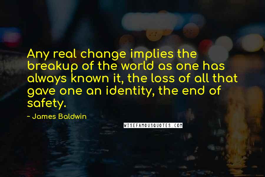 James Baldwin Quotes: Any real change implies the breakup of the world as one has always known it, the loss of all that gave one an identity, the end of safety.