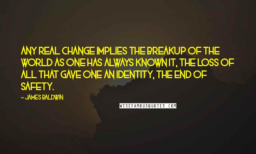 James Baldwin Quotes: Any real change implies the breakup of the world as one has always known it, the loss of all that gave one an identity, the end of safety.