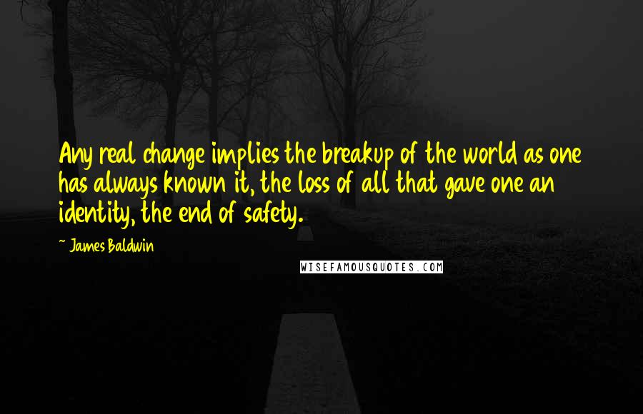 James Baldwin Quotes: Any real change implies the breakup of the world as one has always known it, the loss of all that gave one an identity, the end of safety.