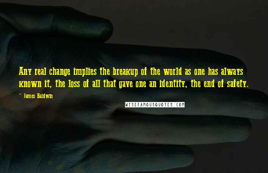 James Baldwin Quotes: Any real change implies the breakup of the world as one has always known it, the loss of all that gave one an identity, the end of safety.