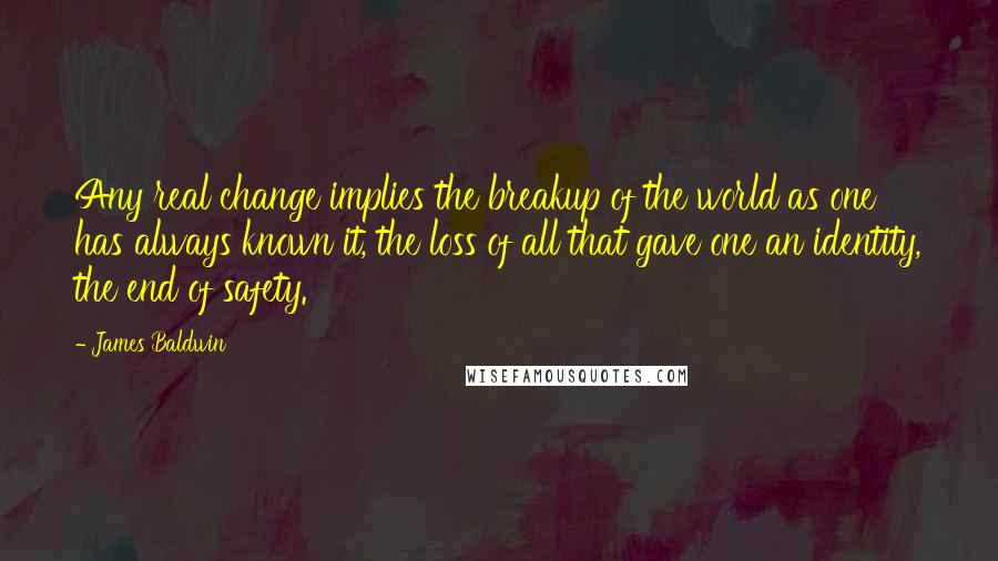 James Baldwin Quotes: Any real change implies the breakup of the world as one has always known it, the loss of all that gave one an identity, the end of safety.