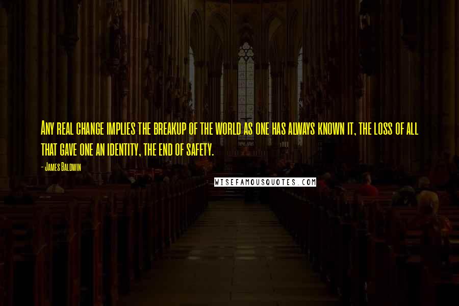 James Baldwin Quotes: Any real change implies the breakup of the world as one has always known it, the loss of all that gave one an identity, the end of safety.