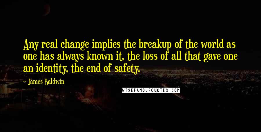 James Baldwin Quotes: Any real change implies the breakup of the world as one has always known it, the loss of all that gave one an identity, the end of safety.