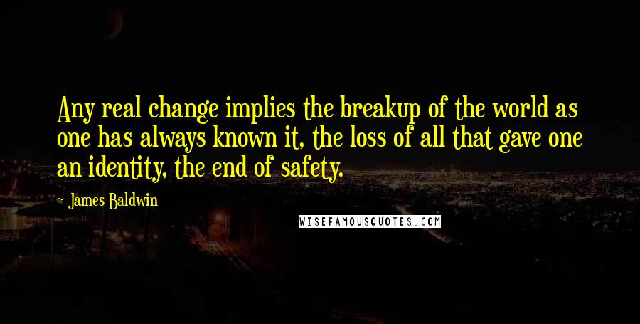 James Baldwin Quotes: Any real change implies the breakup of the world as one has always known it, the loss of all that gave one an identity, the end of safety.