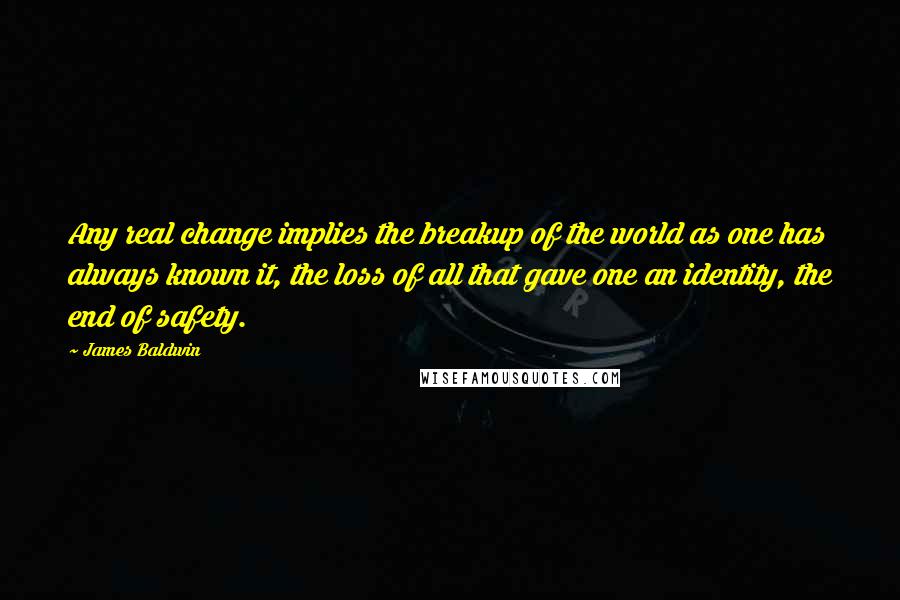 James Baldwin Quotes: Any real change implies the breakup of the world as one has always known it, the loss of all that gave one an identity, the end of safety.