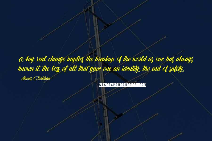 James Baldwin Quotes: Any real change implies the breakup of the world as one has always known it, the loss of all that gave one an identity, the end of safety.
