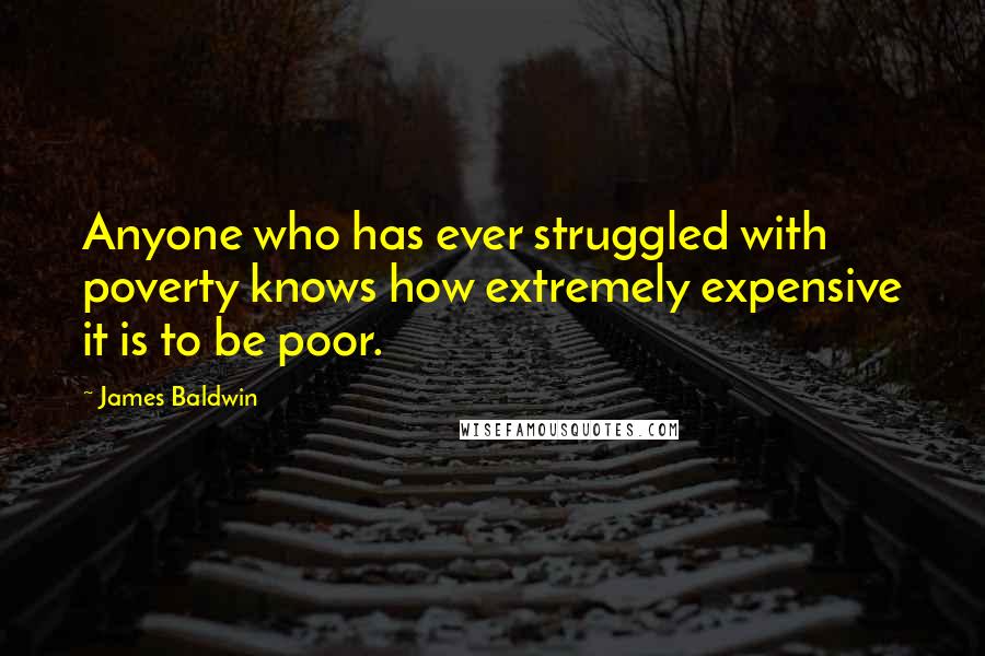 James Baldwin Quotes: Anyone who has ever struggled with poverty knows how extremely expensive it is to be poor.