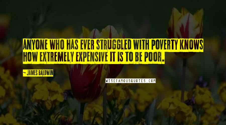 James Baldwin Quotes: Anyone who has ever struggled with poverty knows how extremely expensive it is to be poor.