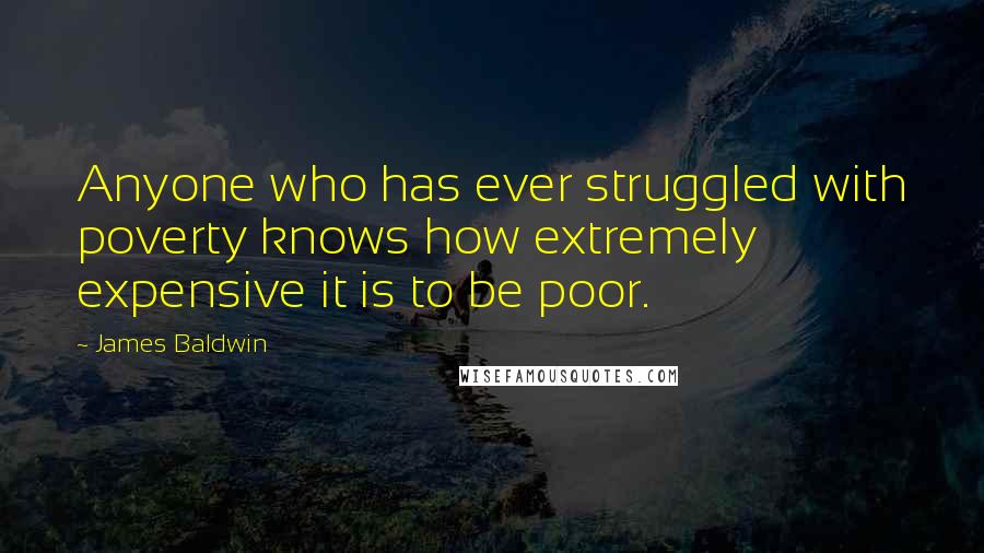 James Baldwin Quotes: Anyone who has ever struggled with poverty knows how extremely expensive it is to be poor.