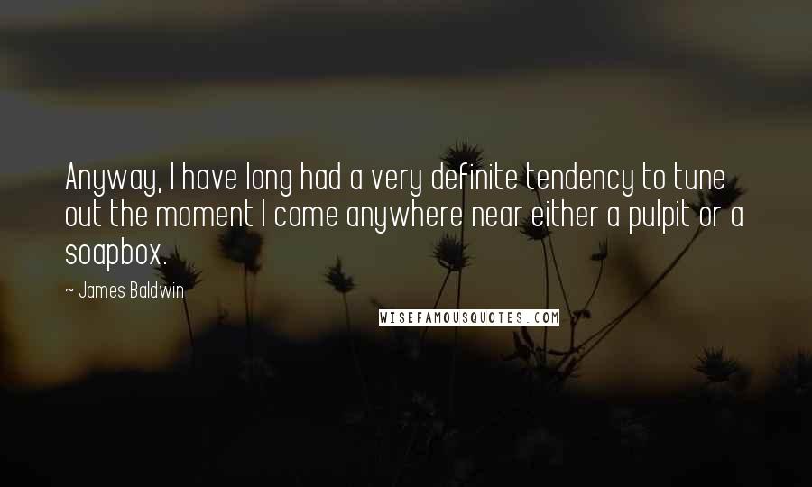 James Baldwin Quotes: Anyway, I have long had a very definite tendency to tune out the moment I come anywhere near either a pulpit or a soapbox.