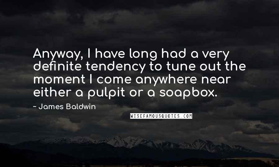 James Baldwin Quotes: Anyway, I have long had a very definite tendency to tune out the moment I come anywhere near either a pulpit or a soapbox.
