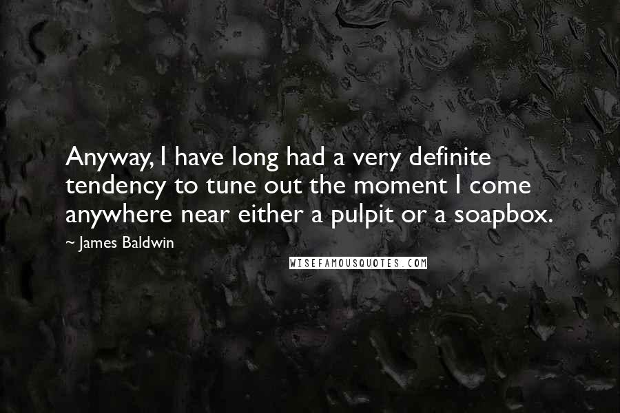 James Baldwin Quotes: Anyway, I have long had a very definite tendency to tune out the moment I come anywhere near either a pulpit or a soapbox.