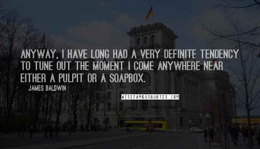 James Baldwin Quotes: Anyway, I have long had a very definite tendency to tune out the moment I come anywhere near either a pulpit or a soapbox.