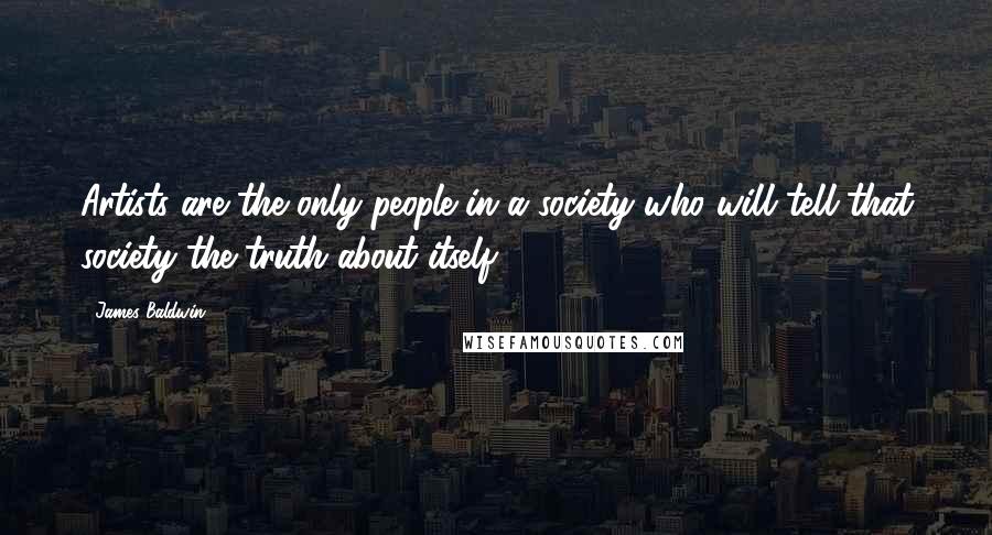 James Baldwin Quotes: Artists are the only people in a society who will tell that society the truth about itself.