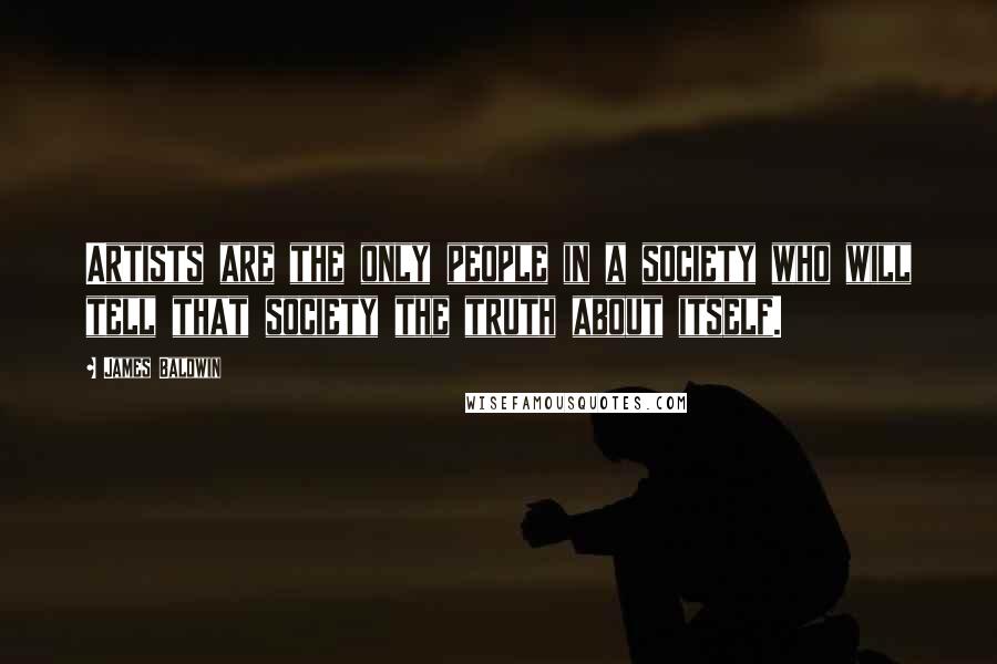 James Baldwin Quotes: Artists are the only people in a society who will tell that society the truth about itself.