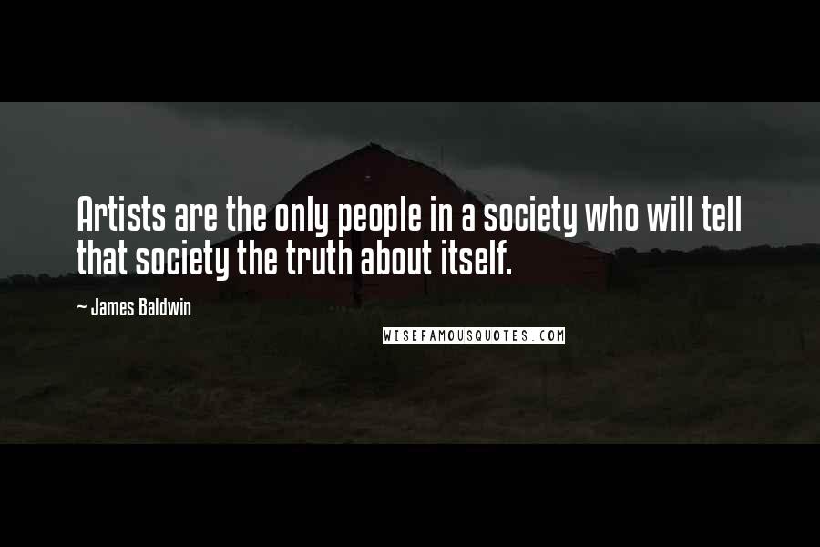 James Baldwin Quotes: Artists are the only people in a society who will tell that society the truth about itself.
