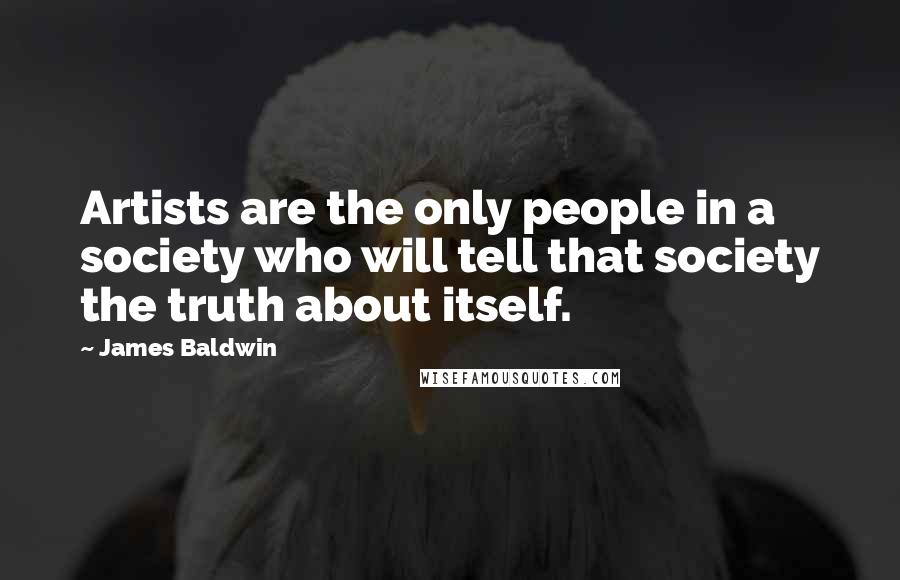 James Baldwin Quotes: Artists are the only people in a society who will tell that society the truth about itself.