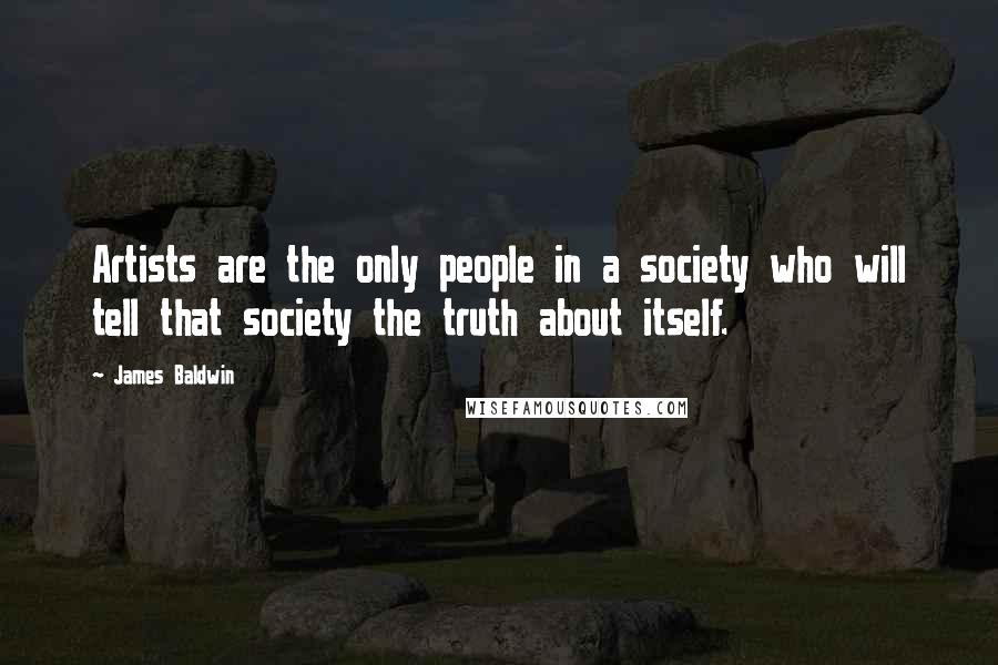 James Baldwin Quotes: Artists are the only people in a society who will tell that society the truth about itself.