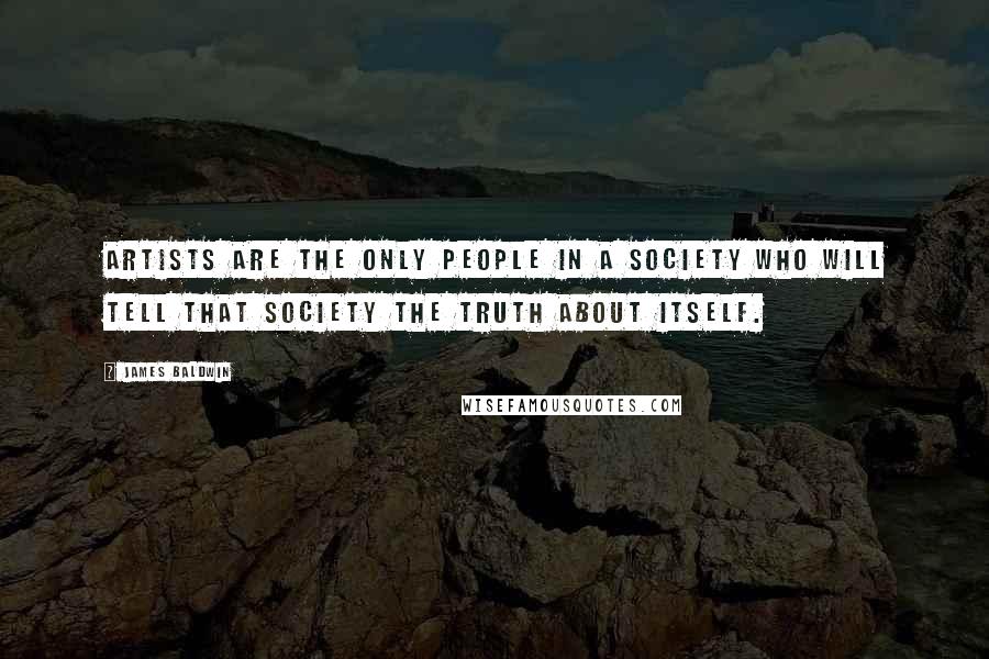 James Baldwin Quotes: Artists are the only people in a society who will tell that society the truth about itself.