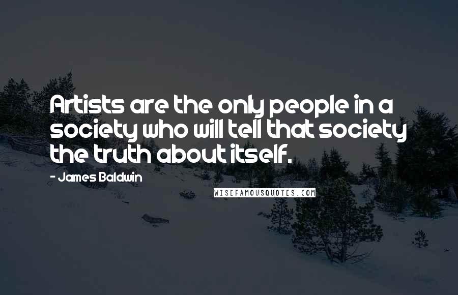 James Baldwin Quotes: Artists are the only people in a society who will tell that society the truth about itself.