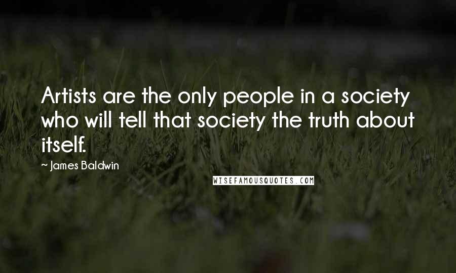 James Baldwin Quotes: Artists are the only people in a society who will tell that society the truth about itself.