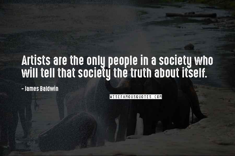 James Baldwin Quotes: Artists are the only people in a society who will tell that society the truth about itself.