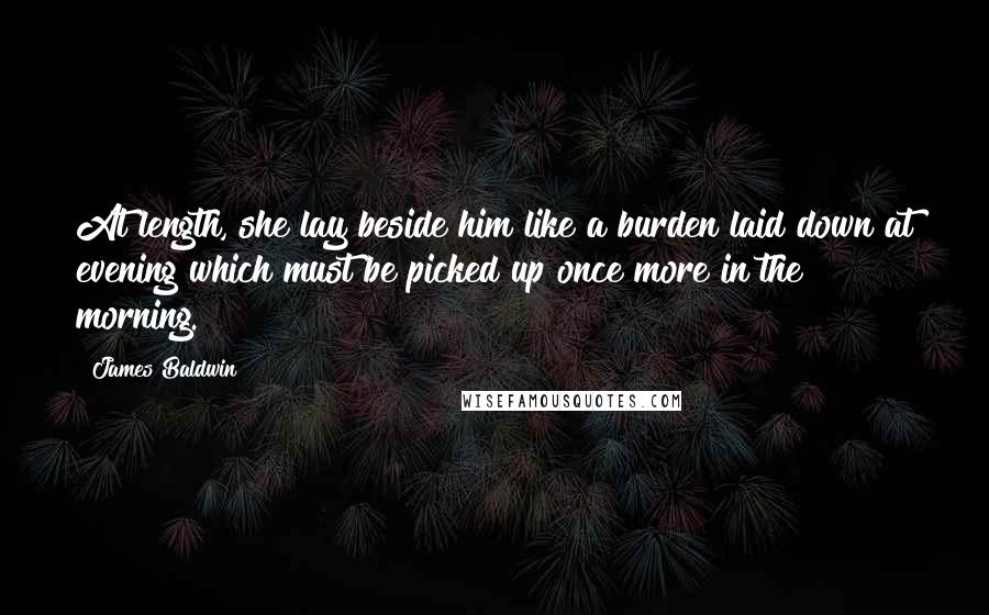 James Baldwin Quotes: At length, she lay beside him like a burden laid down at evening which must be picked up once more in the morning.