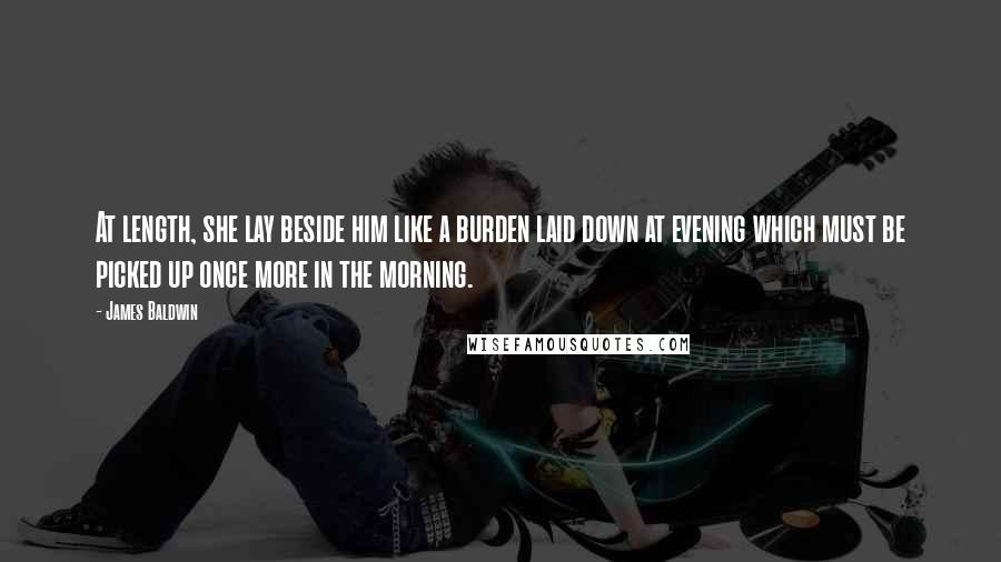 James Baldwin Quotes: At length, she lay beside him like a burden laid down at evening which must be picked up once more in the morning.