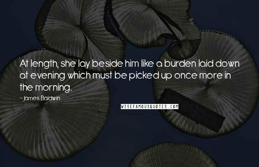 James Baldwin Quotes: At length, she lay beside him like a burden laid down at evening which must be picked up once more in the morning.