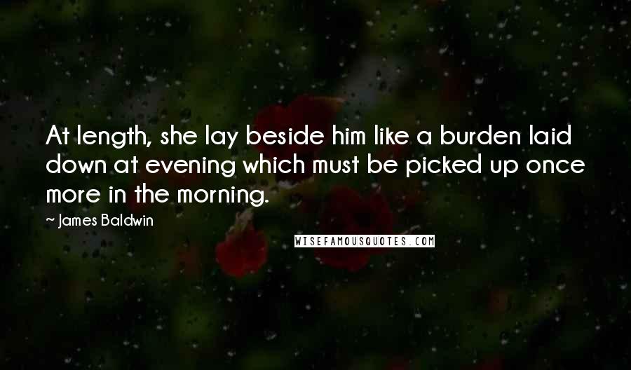 James Baldwin Quotes: At length, she lay beside him like a burden laid down at evening which must be picked up once more in the morning.