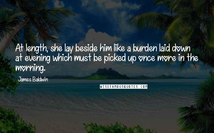 James Baldwin Quotes: At length, she lay beside him like a burden laid down at evening which must be picked up once more in the morning.