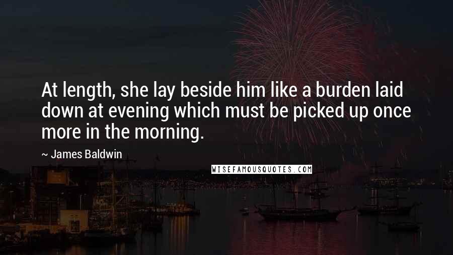 James Baldwin Quotes: At length, she lay beside him like a burden laid down at evening which must be picked up once more in the morning.