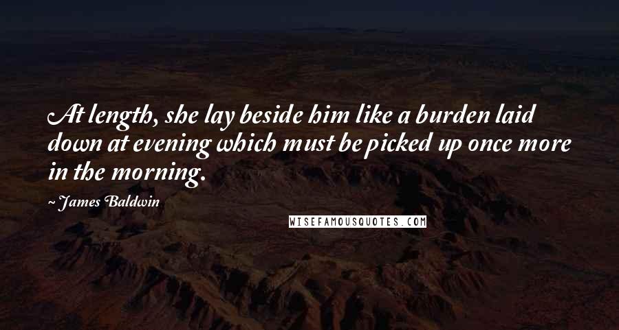 James Baldwin Quotes: At length, she lay beside him like a burden laid down at evening which must be picked up once more in the morning.