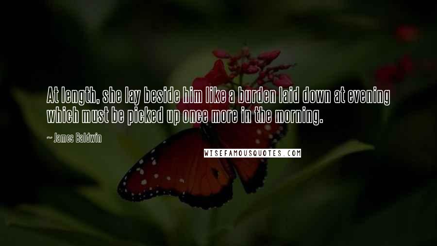 James Baldwin Quotes: At length, she lay beside him like a burden laid down at evening which must be picked up once more in the morning.