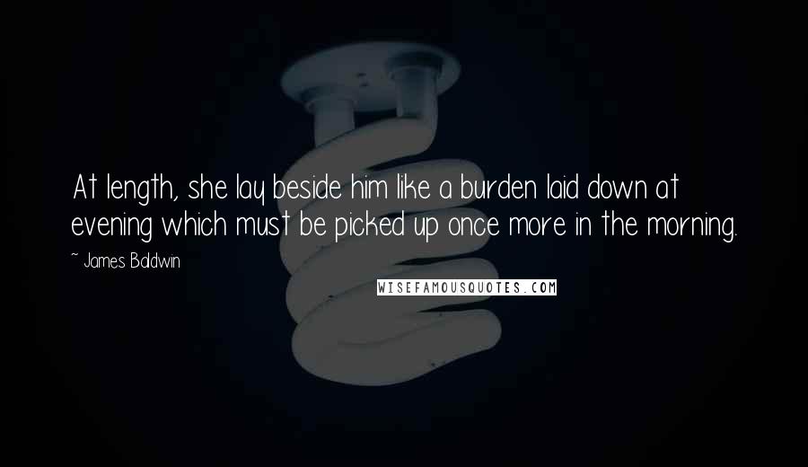 James Baldwin Quotes: At length, she lay beside him like a burden laid down at evening which must be picked up once more in the morning.