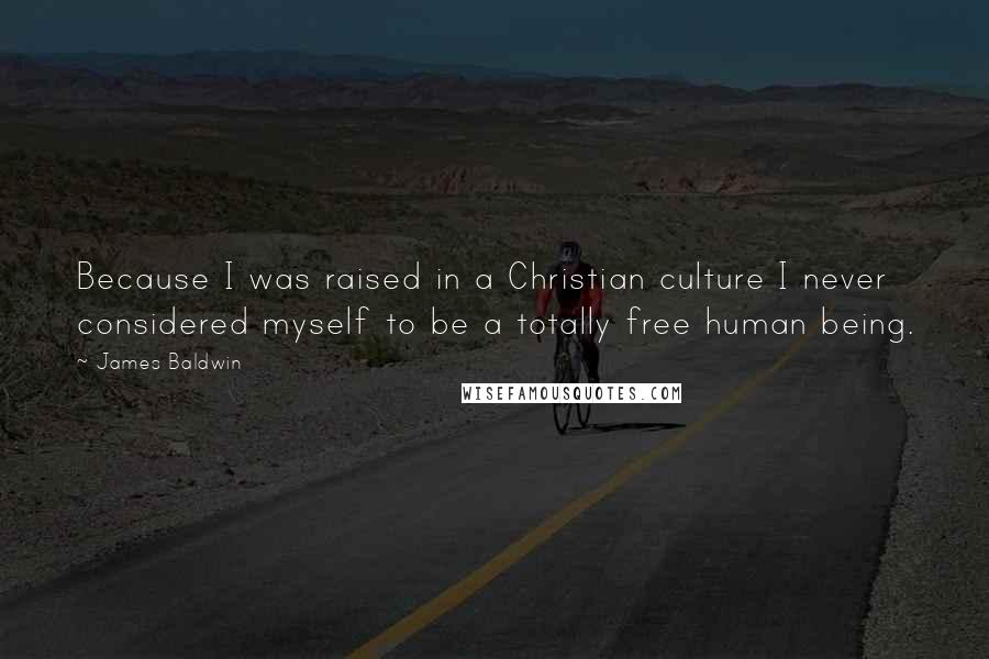 James Baldwin Quotes: Because I was raised in a Christian culture I never considered myself to be a totally free human being.