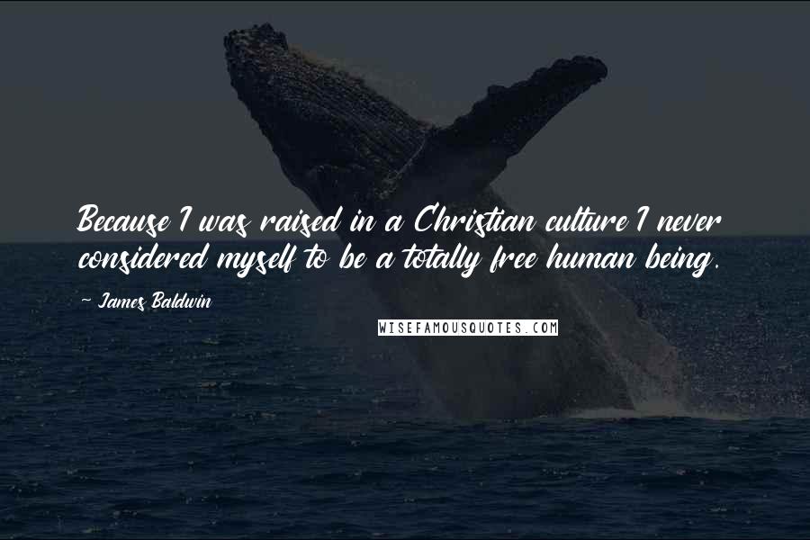 James Baldwin Quotes: Because I was raised in a Christian culture I never considered myself to be a totally free human being.