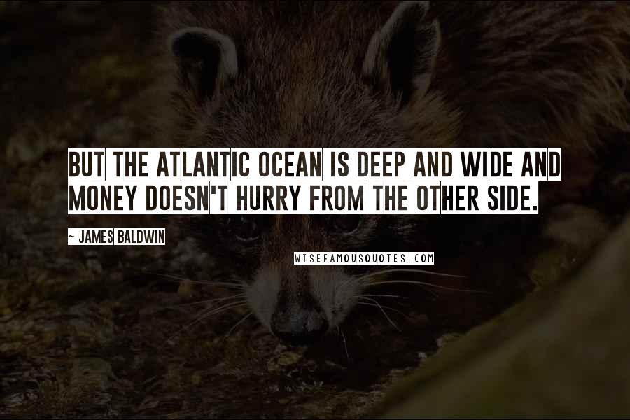 James Baldwin Quotes: But the Atlantic Ocean is deep and wide and money doesn't hurry from the other side.
