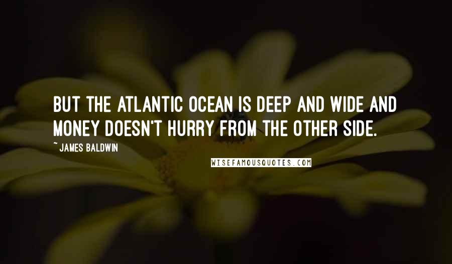 James Baldwin Quotes: But the Atlantic Ocean is deep and wide and money doesn't hurry from the other side.