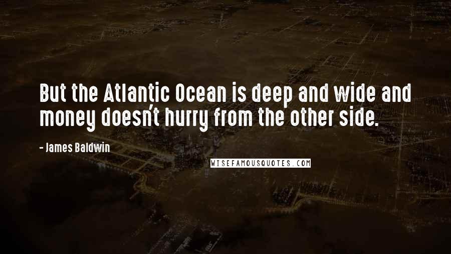 James Baldwin Quotes: But the Atlantic Ocean is deep and wide and money doesn't hurry from the other side.