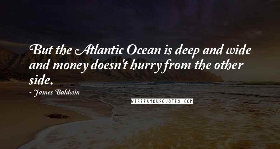 James Baldwin Quotes: But the Atlantic Ocean is deep and wide and money doesn't hurry from the other side.